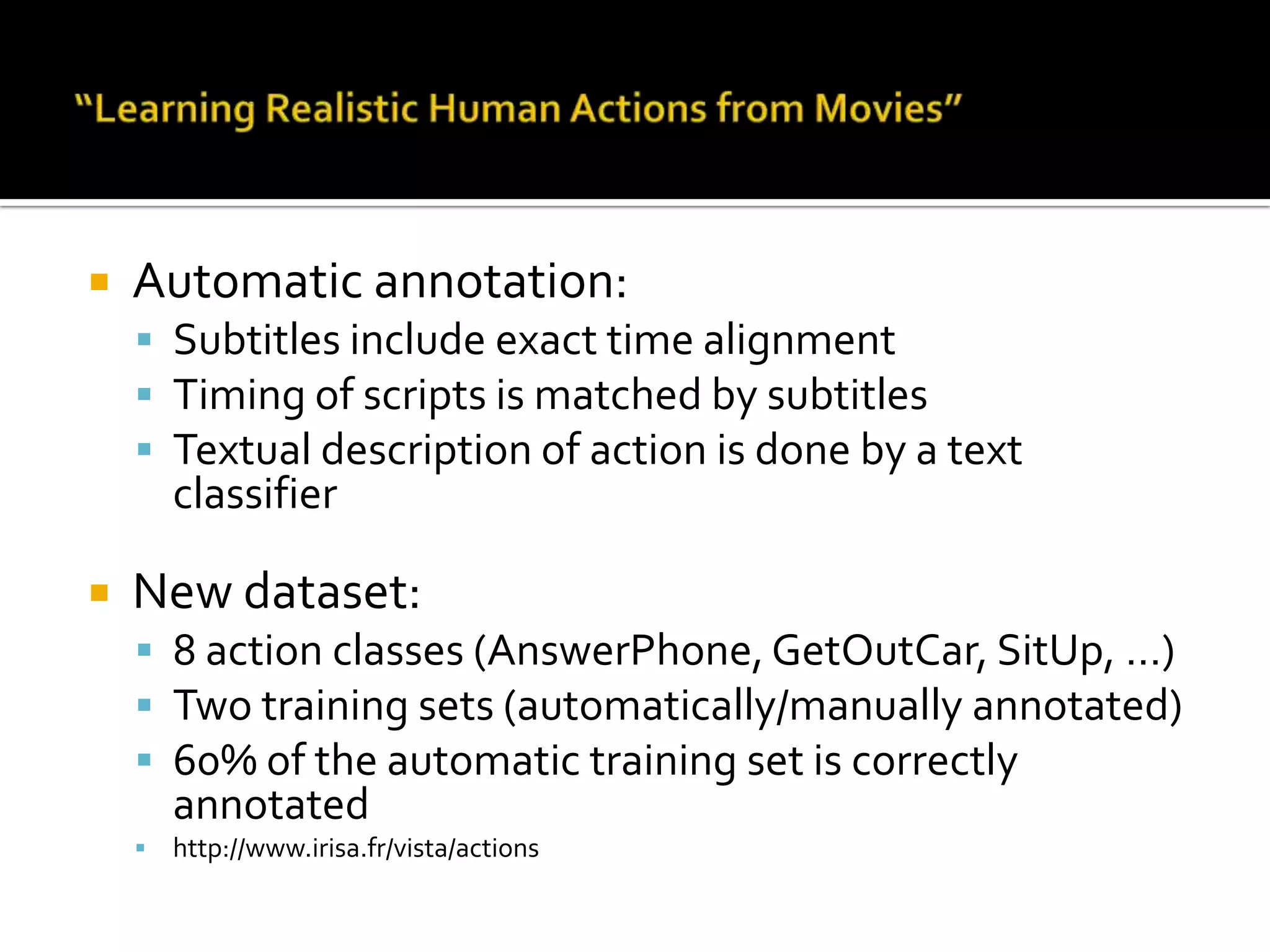 “Learning Realistic Human Actions from Movies”Movie script:Publicly available textual description about:Scene descriptionCharactersTranscribed dialogsActions (descriptive)Limitations:No exact timing alignmentNo guarantee for correspondence with real actionsActions are expressed literally (diverse descriptions)Actions may be missed due to lack of conversation