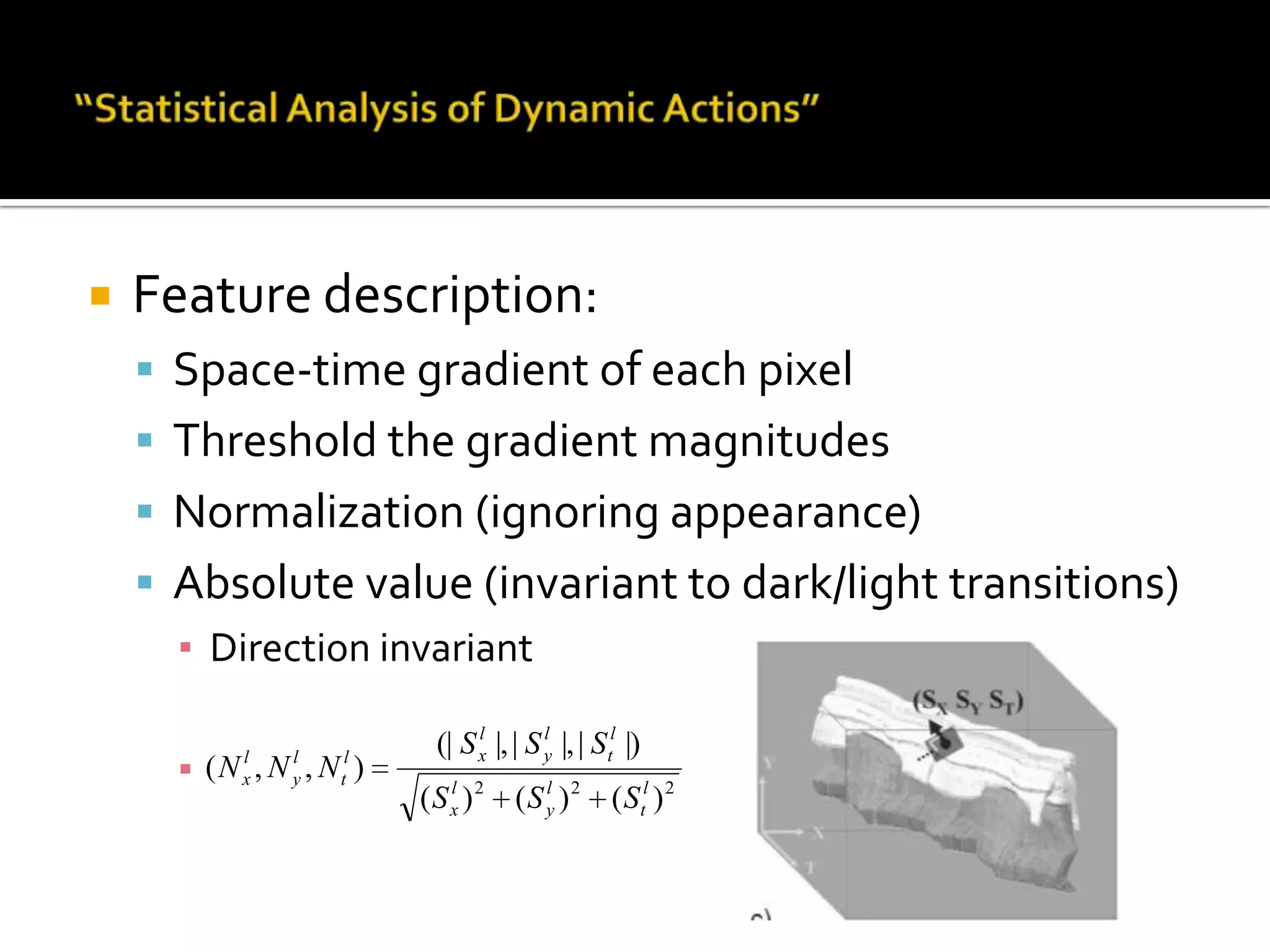 “Statistical Analysis of Dynamic Actions”Feature description:Space-time gradient of each pixelThreshold the gradient magnitudesNormalization (ignoring appearance)Absolute value (invariant to dark/light transitions)Direction invariant