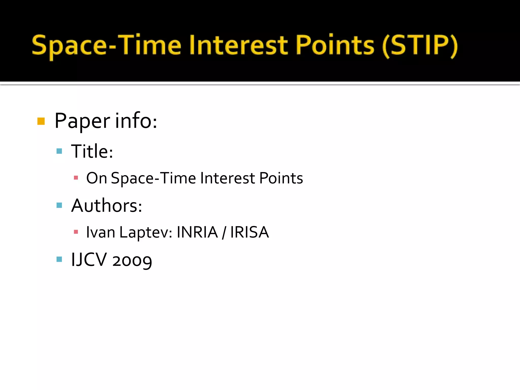 Space-Time Interest Points (STIP)Paper info:Title:On Space-Time Interest PointsAuthors:Ivan Laptev: INRIA / IRISAIJCV 2009