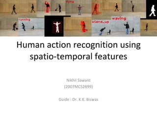 Human action recognition using spatio-temporal features Nikhil Sawant (2007MCS2899) Guide : Dr. K.K. Biswas 