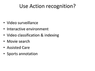 Use Action recognition? Video surveillance Interactive environment Video classification & indexing Movie search Assisted Care Sports annotation 