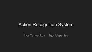 Action Recognition System
Ihor Tanyenkov Igor Uspeniev
 
