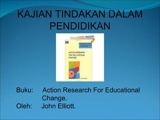 KAJIAN TINDAKAN DALAM PENDIDIKAN Buku:  Action Research For Educational Change. Oleh:  John Elliott. 