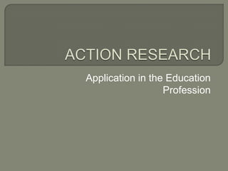 ACTION RESEARCH Application in the Education Profession 