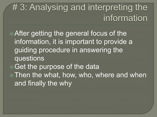 # 3: Analysing and interpreting the informationAfter getting the general focus of the information, it is important to provide a guiding procedure in answering the questionsGet the purpose of the dataThen the what, how, who, where and when and finally the why
