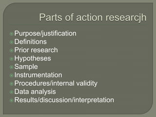 Parts of action researcjhPurpose/justification DefinitionsPrior researchHypothesesSampleInstrumentationProcedures/internal validityData analysisResults/discussion/interpretation