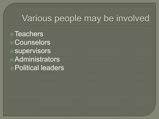 Various people may be involvedTeachersCounselorssupervisors AdministratorsPolitical leaders