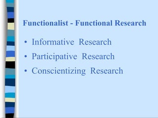 Functionalist - Functional Research

• Informative Research
• Participative Research
• Conscientizing Research
 