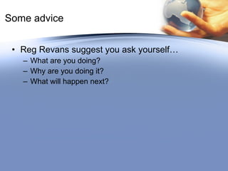 Some advice Reg Revans suggest you ask yourself… What are you doing? Why are you doing it? What will happen next? 