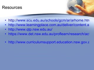 Resources http://www.scu.edu.au/schools/gcm/ar/arhome.html http://www.learningplace.com.au/deliver/content.asp?pid=19632 http://www.qtp.nsw.edu.au/   https://www.det.nsw.edu.au/proflearn/research/actres.htm   http://www.curriculumsupport.education.nsw.gov.au/ict/index.htm   