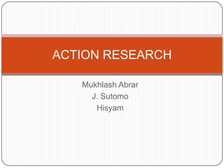 ACTION RESEARCH

   Mukhlash Abrar
     J. Sutomo
      Hisyam
 