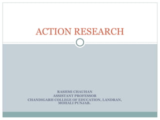 RASHMI CHAUHAN ASSISTANT PROFESSOR CHANDIGARH COLLEGE OF EDUCATION, LANDRAN, MOHALI PUNJAB.  ACTION RESEARCH 