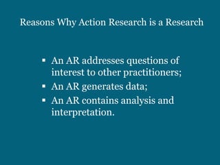 Reasons Why Action Research is a Research



     An AR addresses questions of
      interest to other practitioners;
     An AR generates data;
     An AR contains analysis and
      interpretation.
 