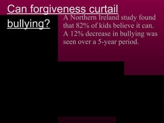Can forgiveness curtail bullying? A Northern Ireland study found that 82% of kids believe it can.  A 12% decrease in bullying was seen over a 5-year period. 