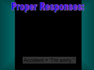 Proper Responses: Accident = “I’m sorry.” 