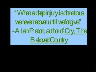 “ When a deep injury is done to us, we never recover until we forgive.” -Alan Paton, author of  Cry, The Beloved Country 