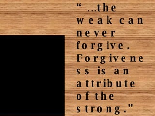 “… the weak can never forgive.  Forgiveness is an attribute of the strong.” -Mahatma Gandhi 