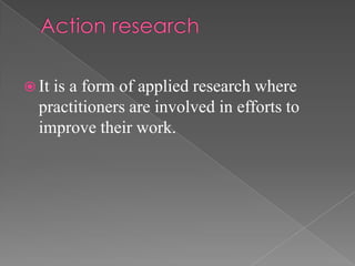  Itis a form of applied research where
  practitioners are involved in efforts to
  improve their work.
 