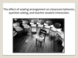 The effect of seating arrangement on classroom behavior,
    question asking, and teacher-student interaction.
 