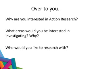 Over to you..
Why are you interested in Action Research?
What areas would you be interested in
investigating? Why?
Who would you like to research with?
 