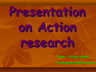 Presentation
on Action
research
Name : Leena vaish

leenavaish1506@gmail.co

 
