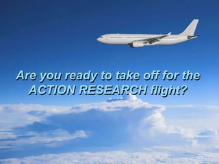 Are you ready to take off for the
ACTION RESEARCH flight?
 