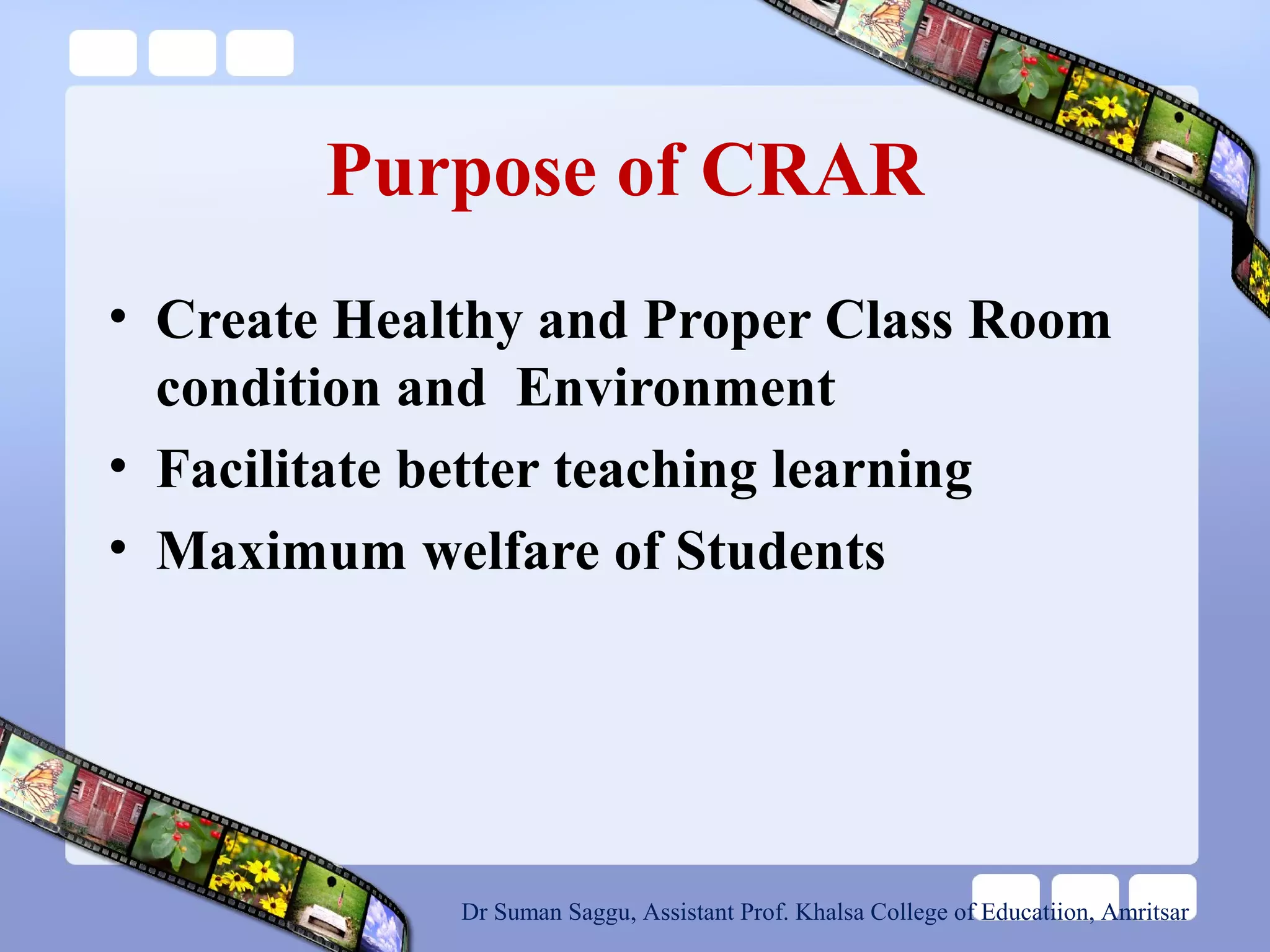 Purpose of CRAR
• Create Healthy and Proper Class Room
condition and Environment
• Facilitate better teaching learning
• Maximum welfare of Students
Dr Suman Saggu, Assistant Prof. Khalsa College of Educatiion, Amritsar
 