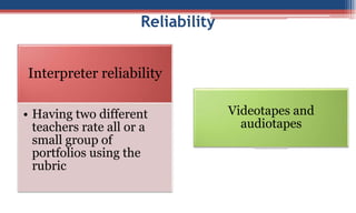 Reliability
Interpreter reliability
• Having two different
teachers rate all or a
small group of
portfolios using the
rubric
Videotapes and
audiotapes
 