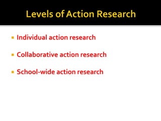  Individual action research
 Collaborative action research
 School-wide action research
 