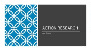 ACTION RESEARCH
Ana Herrera
 