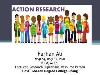 Farhan Ali
MS(CS), BS(CS), PGD
B.Ed, M.Ed,
Lecturer, Research Supervisor, Resource Person
Govt. Ghazali Degree College Jhang
 