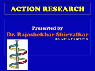 ACTION RESEARCH
Presented by
Dr. Rajashekhar Shirvalkar
M.Sc, M.Ed, M.Phil, NET, Ph.D
 