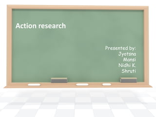 Action research
Presented by:
Jyotsna
Mansi
Nidhi K.
Shruti
 