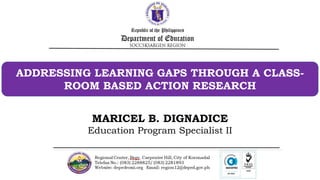 ADDRESSING LEARNING GAPS THROUGH A CLASS-
ROOM BASED ACTION RESEARCH
MARICEL B. DIGNADICE
Education Program Specialist II
 