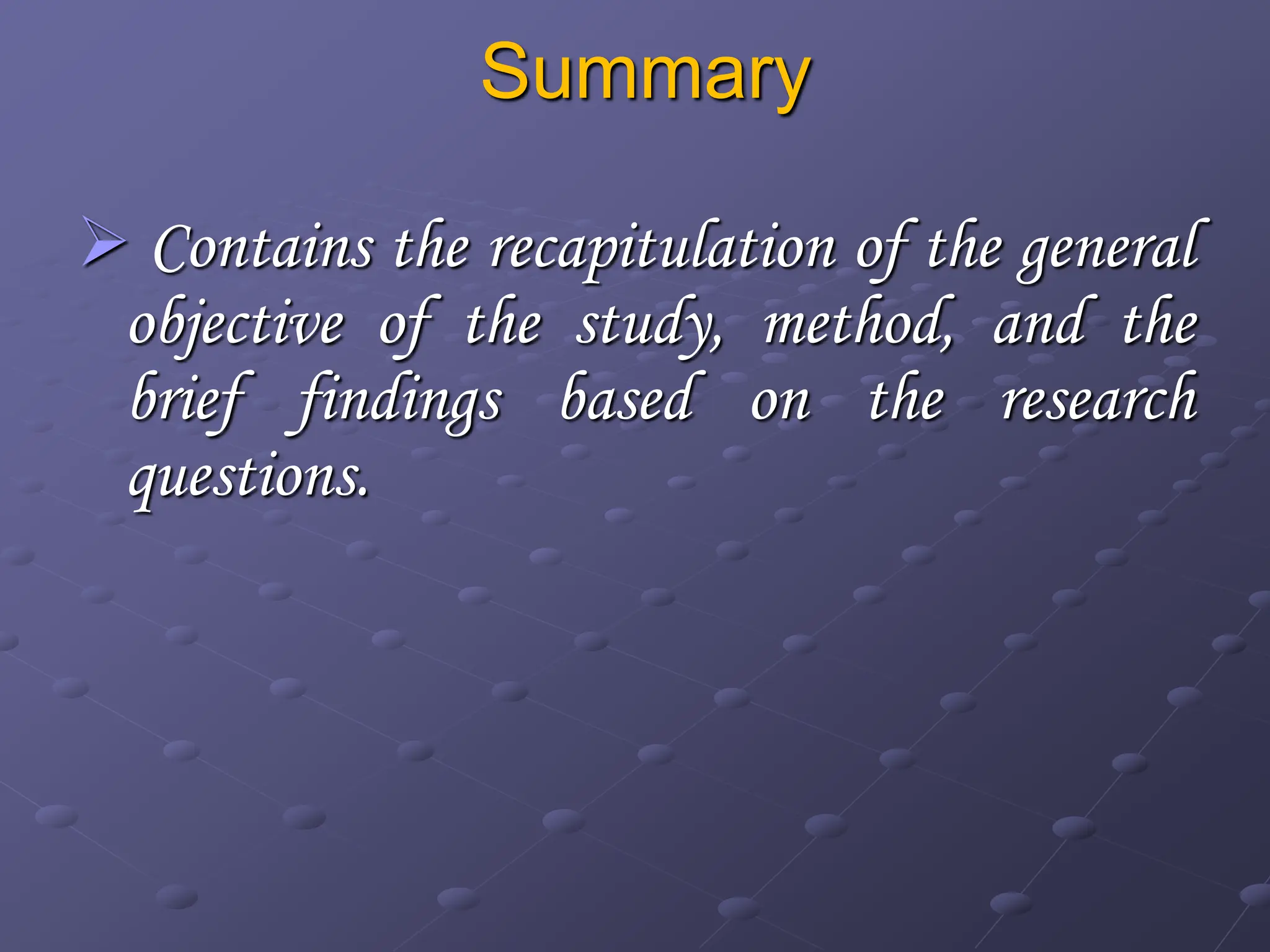 Summary
 Contains the recapitulation of the general
objective of the study, method, and the
brief findings based on the research
questions.
 