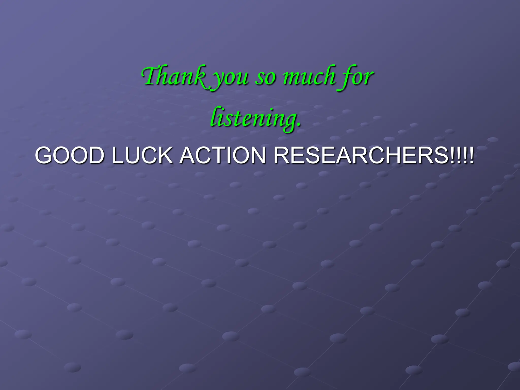 Thank you so much for
listening.
GOOD LUCK ACTION RESEARCHERS!!!!
 