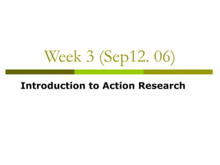Week 3 (Sep12. 06)
Introduction to Action Research
 