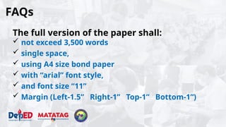 FAQs
The full version of the paper shall:
 not exceed 3,500 words
 single space,
 using A4 size bond paper
 with “arial” font style,
 and font size “11”
 Margin (Left-1.5” Right-1” Top-1” Bottom-1”)
 
