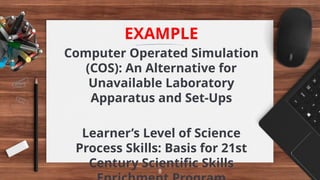 8
EXAMPLE
Computer Operated Simulation
(COS): An Alternative for
Unavailable Laboratory
Apparatus and Set-Ups
Learner’s Level of Science
Process Skills: Basis for 21st
Century Scientific Skills
 