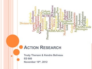 ACTION RESEARCH
Trudy Thorson & Kendra Beliveau
ED 800
November 19th, 2012
 