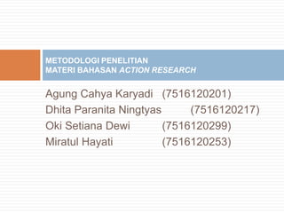 METODOLOGI PENELITIAN
MATERI BAHASAN ACTION RESEARCH


Agung Cahya Karyadi (7516120201)
Dhita Paranita Ningtyas      (7516120217)
Oki Setiana Dewi        (7516120299)
Miratul Hayati          (7516120253)
 