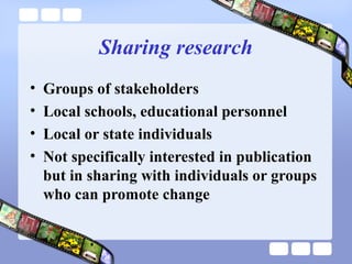 Sharing research
• Groups of stakeholders
• Local schools, educational personnel
• Local or state individuals
• Not specifically interested in publication
but in sharing with individuals or groups
who can promote change
 