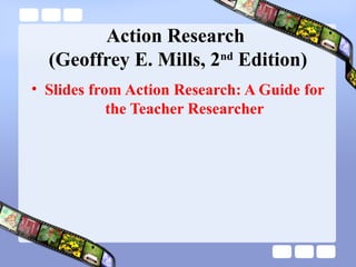Action Research
(Geoffrey E. Mills, 2nd
Edition)
• Slides from Action Research: A Guide for
the Teacher Researcher
 