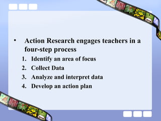 • Action Research engages teachers in a
four-step process
1. Identify an area of focus
2. Collect Data
3. Analyze and interpret data
4. Develop an action plan
 