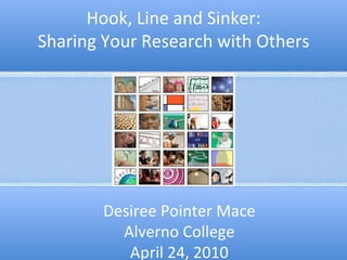 Hook, Line and Sinker: Sharing Your Research with Others Desiree Pointer Mace Alverno College April 24, 2010 