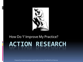 Action Research How Do ‘I’ Improve My Practice? Prepared by Vimala Kamalodeen 14/7/11 EdD University of Sheffield Pro-D Seminar 