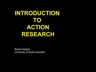INTRODUCTION
TO
ACTION
RESEARCH
Robert Hattam
University of South Australia
 