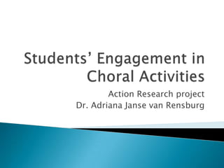 Students’ Engagement in Choral Activities Action Research project Dr. Adriana Janse van Rensburg 