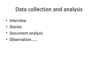 Data collection and analysis
• Interview
• Diaries
• Document analysis
• Observation……
 