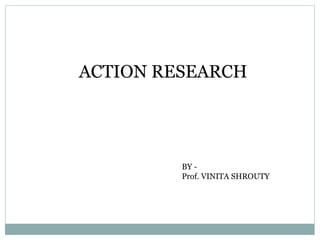 ACTION RESEARCH
BY -
Prof. VINITA SHROUTY
 